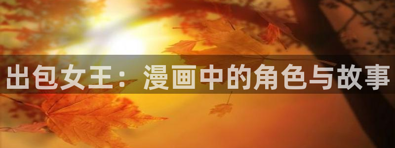 奇漫屋漫画免费看：出包女王：漫画中的角色与故事